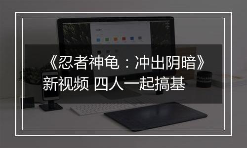 《忍者神龟：冲出阴暗》新视频 四人一起搞基