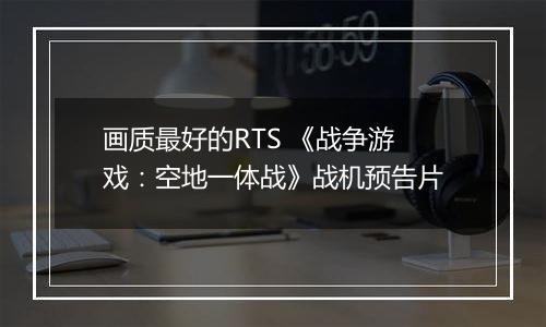 画质最好的RTS 《战争游戏：空地一体战》战机预告片