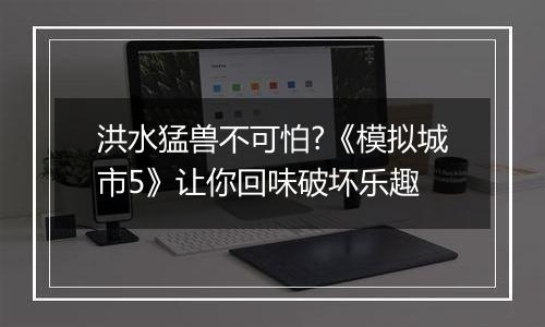 洪水猛兽不可怕?《模拟城市5》让你回味破坏乐趣