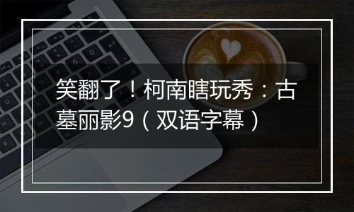 笑翻了！柯南瞎玩秀：古墓丽影9（双语字幕）