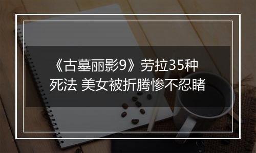 《古墓丽影9》劳拉35种死法 美女被折腾惨不忍睹