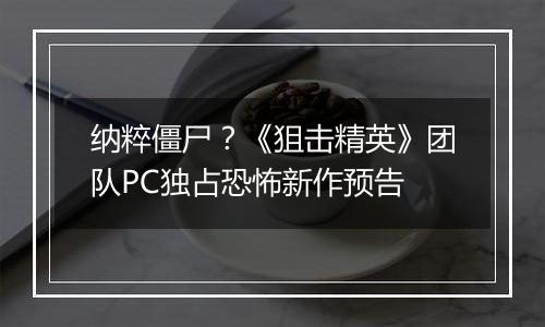 纳粹僵尸？《狙击精英》团队PC独占恐怖新作预告