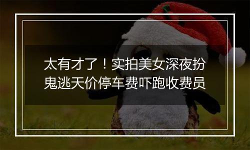 太有才了！实拍美女深夜扮鬼逃天价停车费吓跑收费员