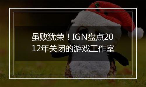虽败犹荣！IGN盘点2012年关闭的游戏工作室