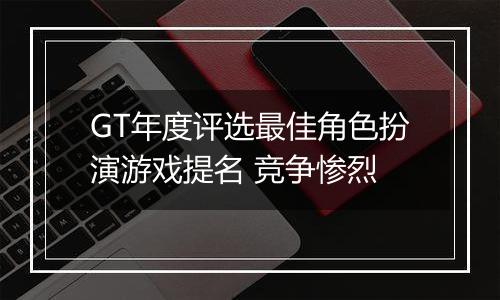 GT年度评选最佳角色扮演游戏提名 竞争惨烈