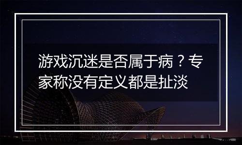 游戏沉迷是否属于病？专家称没有定义都是扯淡