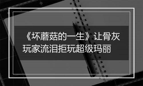 《坏蘑菇的一生》让骨灰玩家流泪拒玩超级玛丽