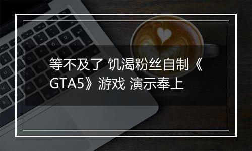 等不及了 饥渴粉丝自制《GTA5》游戏 演示奉上