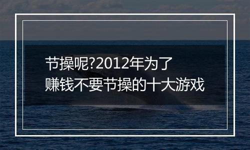 节操呢?2012年为了赚钱不要节操的十大游戏