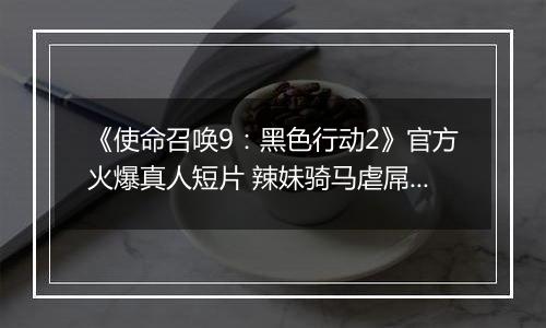 《使命召唤9：黑色行动2》官方火爆真人短片 辣妹骑马虐屌丝