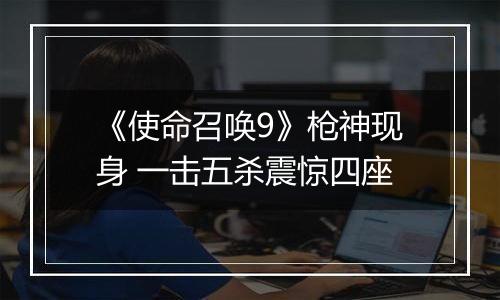 《使命召唤9》枪神现身 一击五杀震惊四座