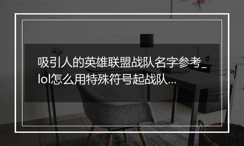 吸引人的英雄联盟战队名字参考_lol怎么用特殊符号起战队名字最好看