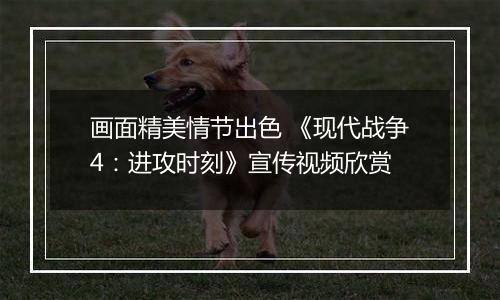 画面精美情节出色 《现代战争4：进攻时刻》宣传视频欣赏