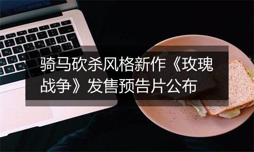 骑马砍杀风格新作《玫瑰战争》发售预告片公布