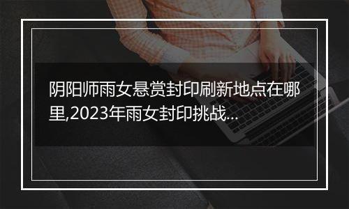 阴阳师雨女悬赏封印刷新地点在哪里,2023年雨女封印挑战刷新地更新