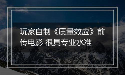 玩家自制《质量效应》前传电影 很具专业水准
