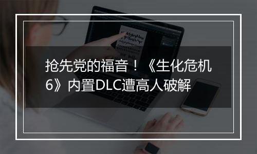 抢先党的福音！《生化危机6》内置DLC遭高人破解