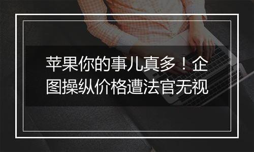 苹果你的事儿真多！企图操纵价格遭法官无视