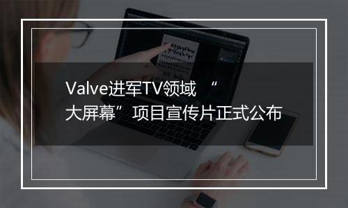 Valve进军TV领域 “大屏幕”项目宣传片正式公布
