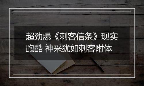 超劲爆《刺客信条》现实跑酷 神采犹如刺客附体