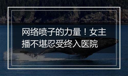 网络喷子的力量！女主播不堪忍受终入医院