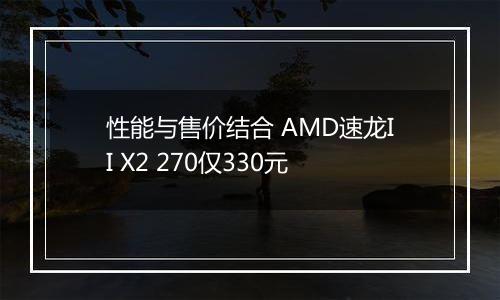 性能与售价结合 AMD速龙II X2 270仅330元