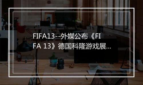 FIFA13--外媒公布《FIFA 13》德国科隆游戏展演示视频