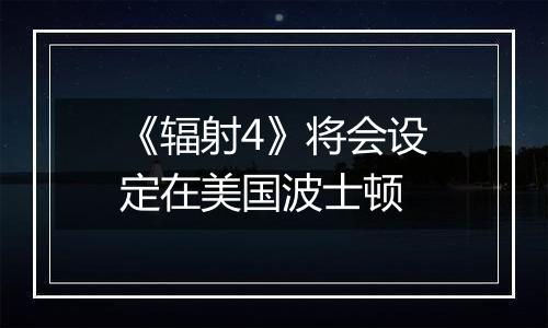 《辐射4》将会设定在美国波士顿
