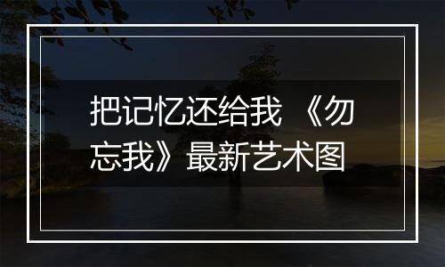 把记忆还给我 《勿忘我》最新艺术图