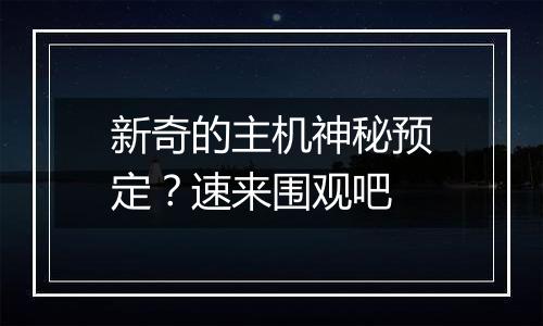 新奇的主机神秘预定？速来围观吧