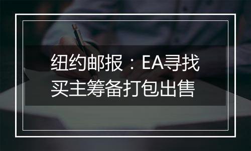 纽约邮报：EA寻找买主筹备打包出售