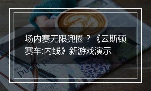 场内赛无限兜圈？《云斯顿赛车:内线》新游戏演示