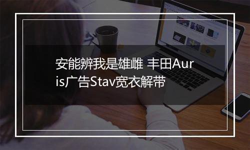 安能辨我是雄雌 丰田Auris广告Stav宽衣解带