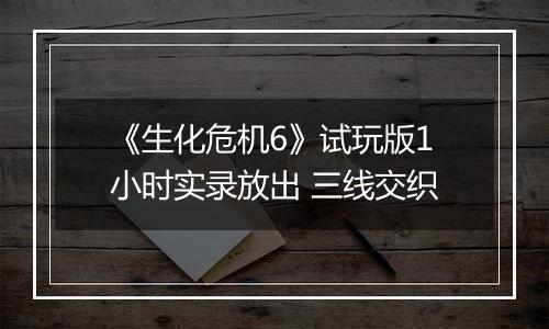 《生化危机6》试玩版1小时实录放出 三线交织