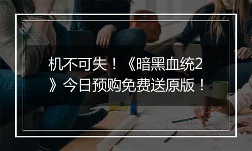 机不可失！《暗黑血统2》今日预购免费送原版！