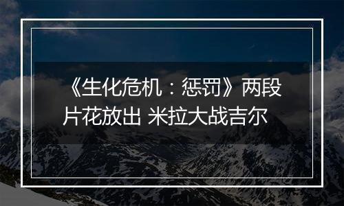 《生化危机：惩罚》两段片花放出 米拉大战吉尔