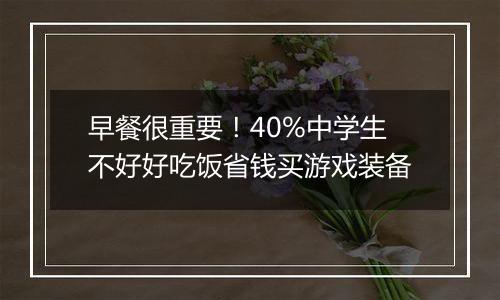 早餐很重要！40%中学生不好好吃饭省钱买游戏装备