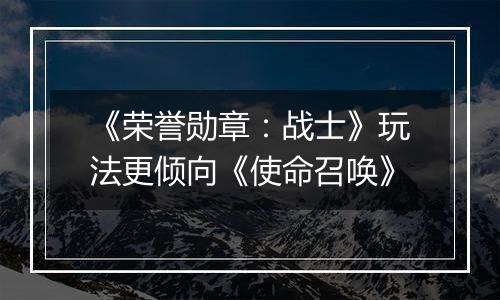 《荣誉勋章：战士》玩法更倾向《使命召唤》