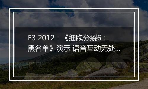 E3 2012：《细胞分裂6：黑名单》演示 语音互动无处不在