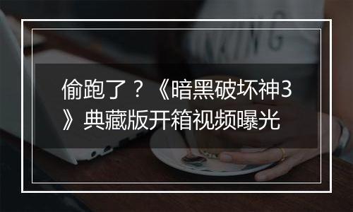 偷跑了？《暗黑破坏神3》典藏版开箱视频曝光