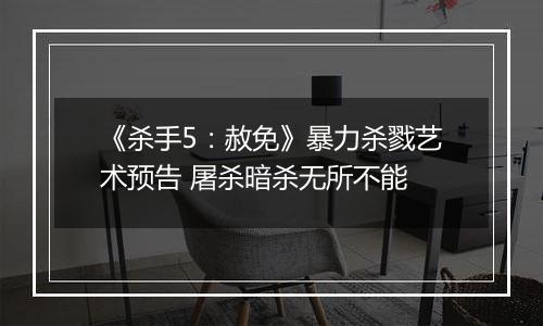 《杀手5：赦免》暴力杀戮艺术预告 屠杀暗杀无所不能
