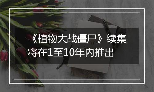 《植物大战僵尸》续集将在1至10年内推出