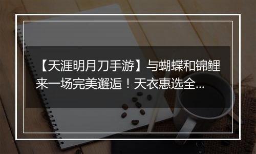 【天涯明月刀手游】与蝴蝶和锦鲤来一场完美邂逅！天衣惠选全新主题光明女神登场！