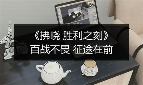《拂晓 胜利之刻》百战不畏 征途在前