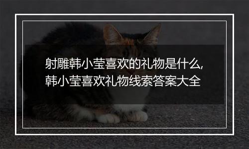 射雕韩小莹喜欢的礼物是什么,韩小莹喜欢礼物线索答案大全