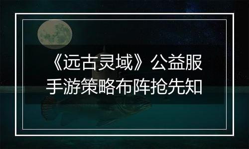 《远古灵域》公益服手游策略布阵抢先知