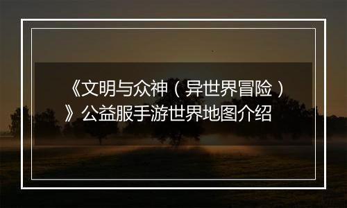 《文明与众神（异世界冒险）》公益服手游世界地图介绍