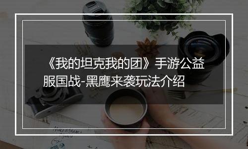 《我的坦克我的团》手游公益服国战-黑鹰来袭玩法介绍