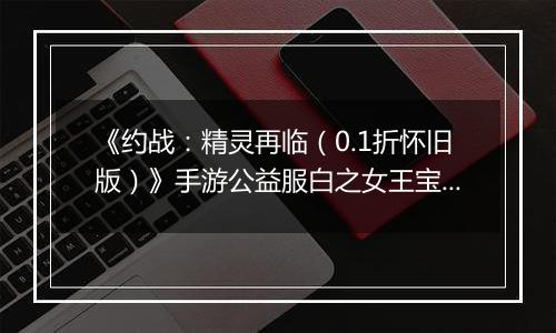 《约战：精灵再临（0.1折怀旧版）》手游公益服白之女王宝石信物篇