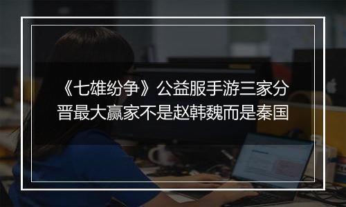 《七雄纷争》公益服手游三家分晋最大赢家不是赵韩魏而是秦国